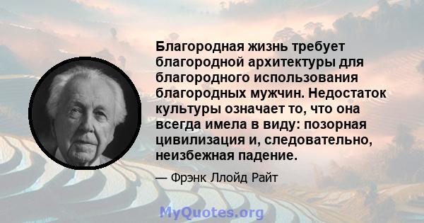 Благородная жизнь требует благородной архитектуры для благородного использования благородных мужчин. Недостаток культуры означает то, что она всегда имела в виду: позорная цивилизация и, следовательно, неизбежная