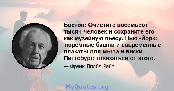 Бостон: Очистите восемьсот тысяч человек и сохраните его как музейную пьесу. Нью -Йорк: тюремные башни и современные плакаты для мыла и виски. Питтсбург: отказаться от этого.