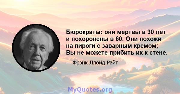 Бюрократы: они мертвы в 30 лет и похоронены в 60. Они похожи на пироги с заварным кремом; Вы не можете прибить их к стене.