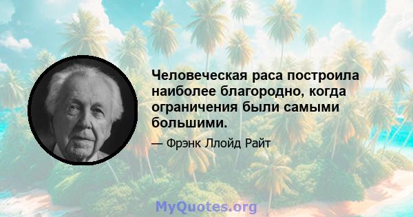 Человеческая раса построила наиболее благородно, когда ограничения были самыми большими.