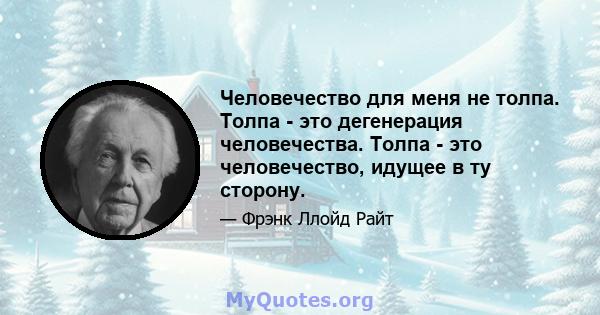 Человечество для меня не толпа. Толпа - это дегенерация человечества. Толпа - это человечество, идущее в ту сторону.