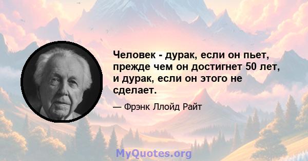 Человек - дурак, если он пьет, прежде чем он достигнет 50 лет, и дурак, если он этого не сделает.