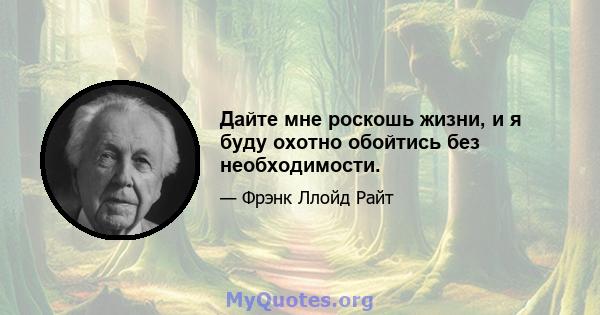 Дайте мне роскошь жизни, и я буду охотно обойтись без необходимости.