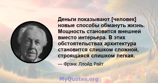 Деньги показывают [человек] новые способы обмануть жизнь. Мощность становится внешней вместо интерьера. В этих обстоятельствах архитектура становится слишком сложной, строящаяся слишком легкая.