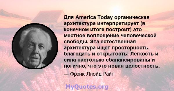 Для America Today органическая архитектура интерпретирует (в конечном итоге построит) это местное воплощение человеческой свободы. Эта естественная архитектура ищет просторность, благодать и открытость; Легкость и сила