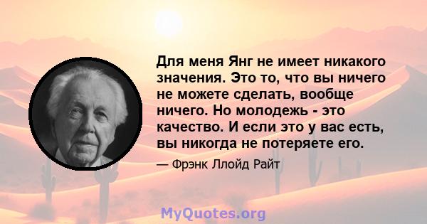 Для меня Янг не имеет никакого значения. Это то, что вы ничего не можете сделать, вообще ничего. Но молодежь - это качество. И если это у вас есть, вы никогда не потеряете его.