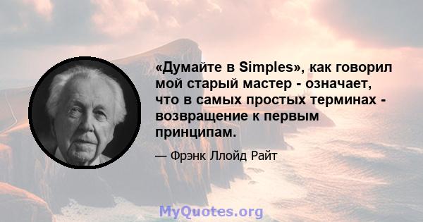 «Думайте в Simples», как говорил мой старый мастер - означает, что в самых простых терминах - возвращение к первым принципам.