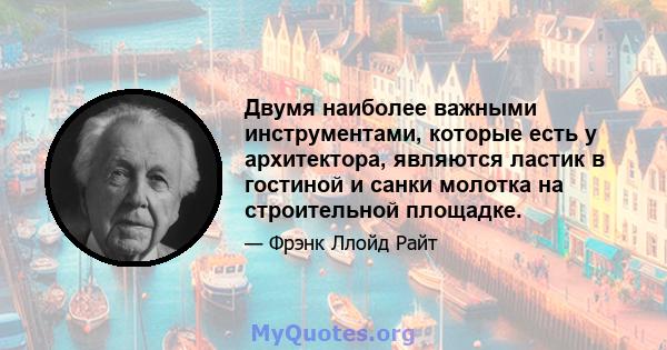 Двумя наиболее важными инструментами, которые есть у архитектора, являются ластик в гостиной и санки молотка на строительной площадке.