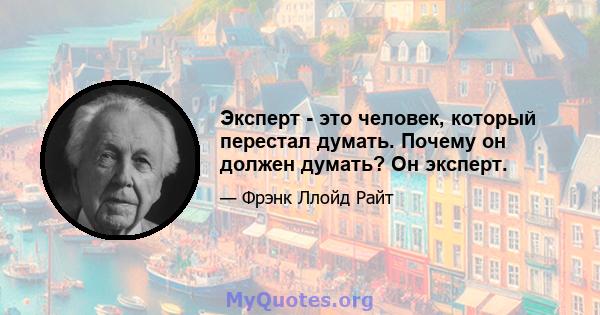 Эксперт - это человек, который перестал думать. Почему он должен думать? Он эксперт.