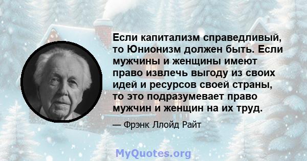 Если капитализм справедливый, то Юнионизм должен быть. Если мужчины и женщины имеют право извлечь выгоду из своих идей и ресурсов своей страны, то это подразумевает право мужчин и женщин на их труд.