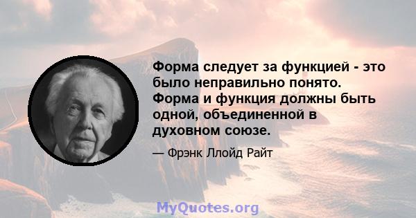 Форма следует за функцией - это было неправильно понято. Форма и функция должны быть одной, объединенной в духовном союзе.