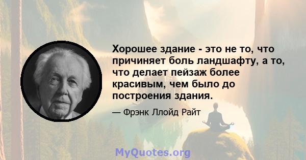 Хорошее здание - это не то, что причиняет боль ландшафту, а то, что делает пейзаж более красивым, чем было до построения здания.