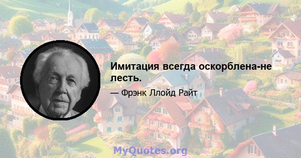 Имитация всегда оскорблена-не лесть.