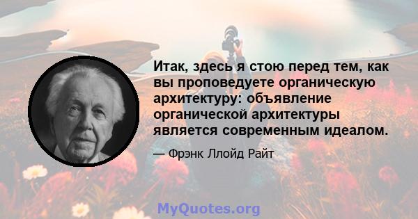 Итак, здесь я стою перед тем, как вы проповедуете органическую архитектуру: объявление органической архитектуры является современным идеалом.