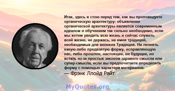 Итак, здесь я стою перед тем, как вы проповедуете органическую архитектуру: объявление органической архитектуры является современным идеалом и обучением так сильно необходимо, если мы хотим увидеть всю жизнь и сейчас