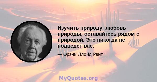 Изучить природу, любовь природы, оставайтесь рядом с природой. Это никогда не подведет вас.