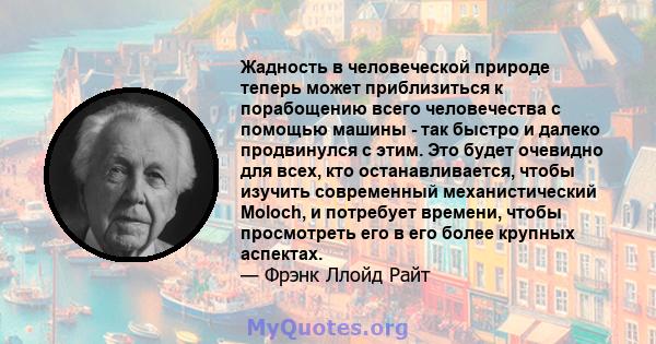 Жадность в человеческой природе теперь может приблизиться к порабощению всего человечества с помощью машины - так быстро и далеко продвинулся с этим. Это будет очевидно для всех, кто останавливается, чтобы изучить