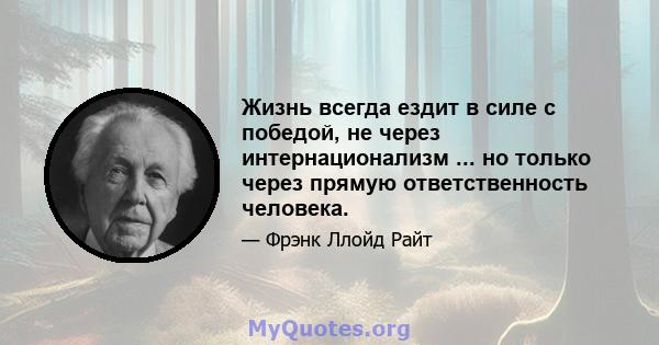 Жизнь всегда ездит в силе с победой, не через интернационализм ... но только через прямую ответственность человека.