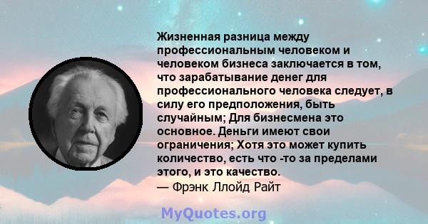 Жизненная разница между профессиональным человеком и человеком бизнеса заключается в том, что зарабатывание денег для профессионального человека следует, в силу его предположения, быть случайным; Для бизнесмена это