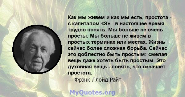 Как мы живем и как мы есть, простота - с капиталом «S» - в настоящее время трудно понять. Мы больше не очень просты. Мы больше не живем в простых терминах или местах. Жизнь сейчас более сложная борьба. Сейчас это