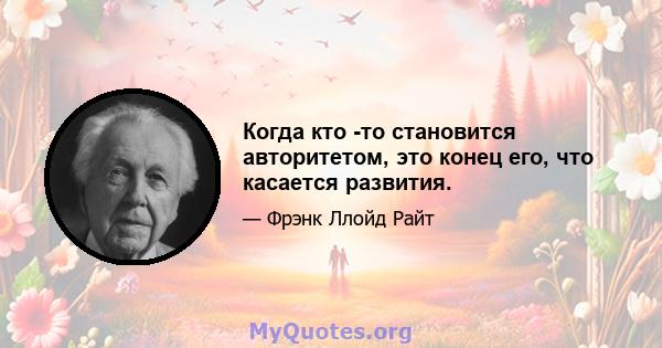 Когда кто -то становится авторитетом, это конец его, что касается развития.