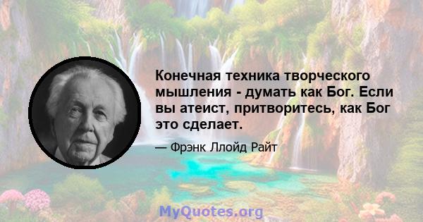 Конечная техника творческого мышления - думать как Бог. Если вы атеист, притворитесь, как Бог это сделает.