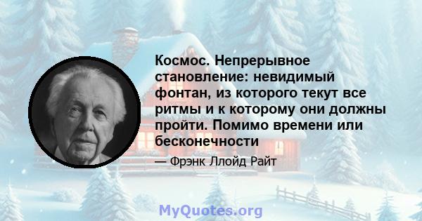 Космос. Непрерывное становление: невидимый фонтан, из которого текут все ритмы и к которому они должны пройти. Помимо времени или бесконечности