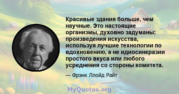 Красивые здания больше, чем научные. Это настоящие организмы, духовно задуманы; произведения искусства, используя лучшие технологии по вдохновению, а не идиосинкразии простого вкуса или любого усреднения со стороны