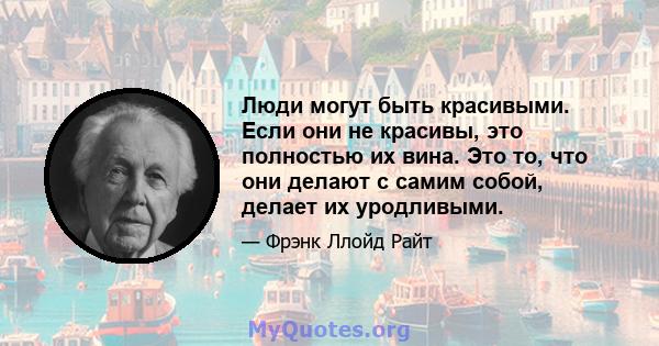 Люди могут быть красивыми. Если они не красивы, это полностью их вина. Это то, что они делают с самим собой, делает их уродливыми.