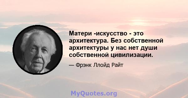 Матери -искусство - это архитектура. Без собственной архитектуры у нас нет души собственной цивилизации.