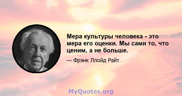 Мера культуры человека - это мера его оценки. Мы сами то, что ценим, а не больше.