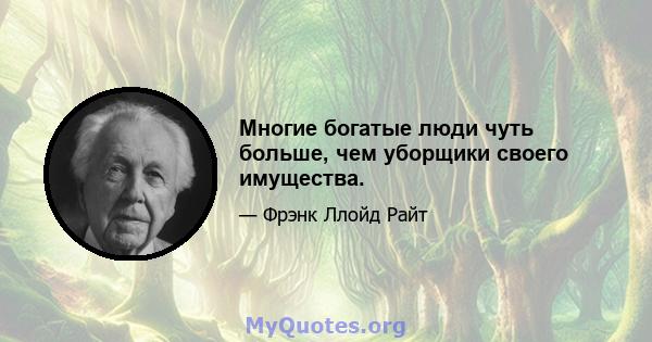 Многие богатые люди чуть больше, чем уборщики своего имущества.