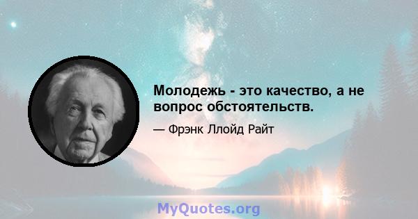 Молодежь - это качество, а не вопрос обстоятельств.