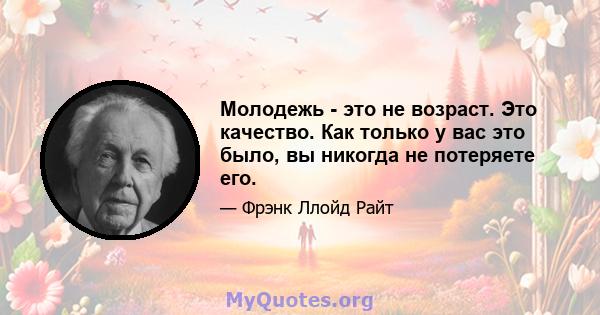 Молодежь - это не возраст. Это качество. Как только у вас это было, вы никогда не потеряете его.