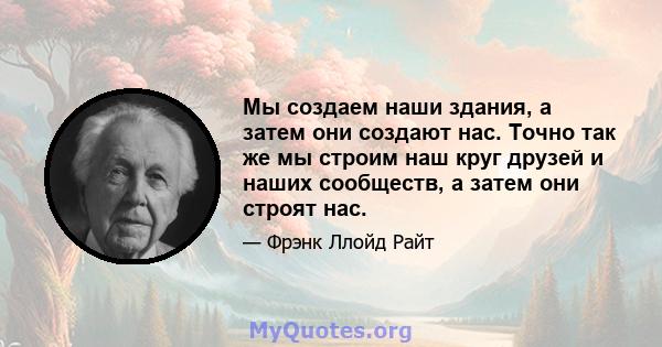 Мы создаем наши здания, а затем они создают нас. Точно так же мы строим наш круг друзей и наших сообществ, а затем они строят нас.