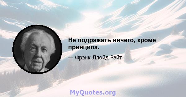 Не подражать ничего, кроме принципа.