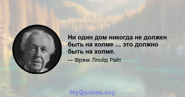 Ни один дом никогда не должен быть на холме ... это должно быть на холме.