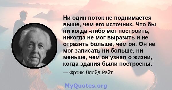 Ни один поток не поднимается выше, чем его источник. Что бы ни когда -либо мог построить, никогда не мог выразить и не отразить больше, чем он. Он не мог записать ни больше, ни меньше, чем он узнал о жизни, когда здания 