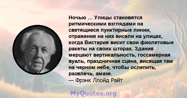 Ночью ... Улицы становятся ритмическими взглядами на светящиеся пунктирные линии, отражения на них висели на улицах, когда Вистария висит свои фиолетовые ракеты на своих шторах. Здания мерцают вертикальность,