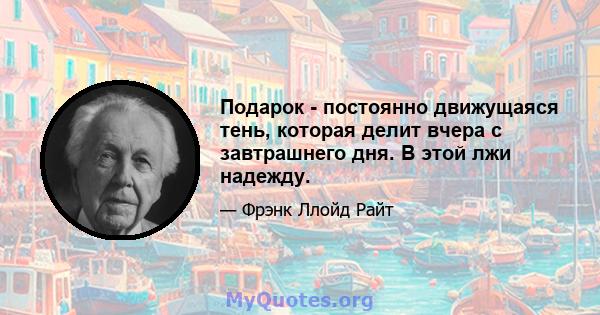 Подарок - постоянно движущаяся тень, которая делит вчера с завтрашнего дня. В этой лжи надежду.