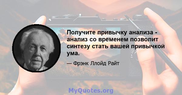 Получите привычку анализа - анализ со временем позволит синтезу стать вашей привычкой ума.