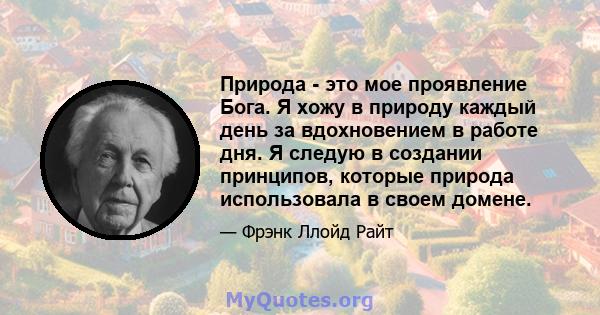 Природа - это мое проявление Бога. Я хожу в природу каждый день за вдохновением в работе дня. Я следую в создании принципов, которые природа использовала в своем домене.