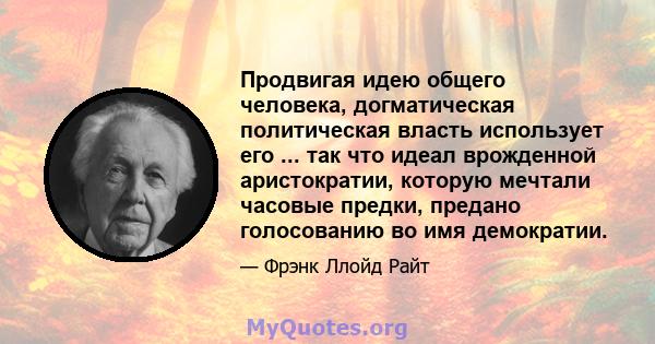 Продвигая идею общего человека, догматическая политическая власть использует его ... так что идеал врожденной аристократии, которую мечтали часовые предки, предано голосованию во имя демократии.