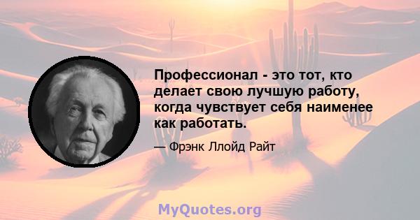 Профессионал - это тот, кто делает свою лучшую работу, когда чувствует себя наименее как работать.