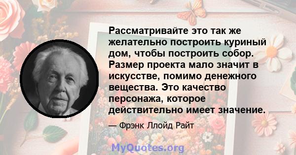 Рассматривайте это так же желательно построить куриный дом, чтобы построить собор. Размер проекта мало значит в искусстве, помимо денежного вещества. Это качество персонажа, которое действительно имеет значение.