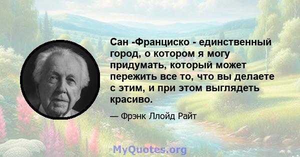 Сан -Франциско - единственный город, о котором я могу придумать, который может пережить все то, что вы делаете с этим, и при этом выглядеть красиво.