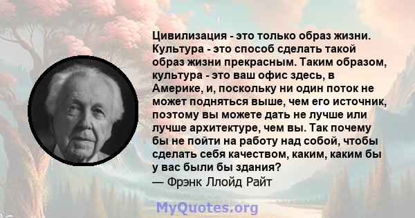 Цивилизация - это только образ жизни. Культура - это способ сделать такой образ жизни прекрасным. Таким образом, культура - это ваш офис здесь, в Америке, и, поскольку ни один поток не может подняться выше, чем его