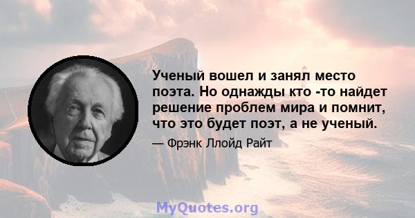 Ученый вошел и занял место поэта. Но однажды кто -то найдет решение проблем мира и помнит, что это будет поэт, а не ученый.