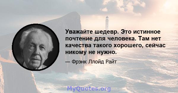 Уважайте шедевр. Это истинное почтение для человека. Там нет качества такого хорошего, сейчас никому не нужно.