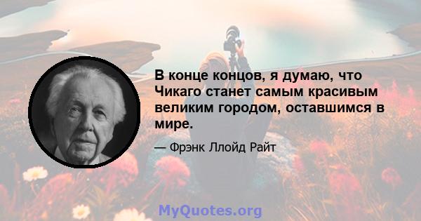 В конце концов, я думаю, что Чикаго станет самым красивым великим городом, оставшимся в мире.